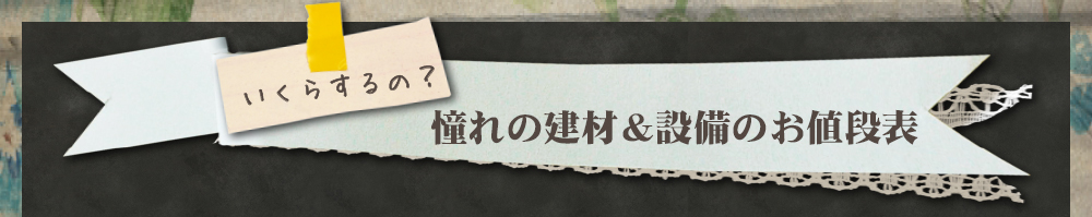 憧れの建材&かわいい設備の価格一覧